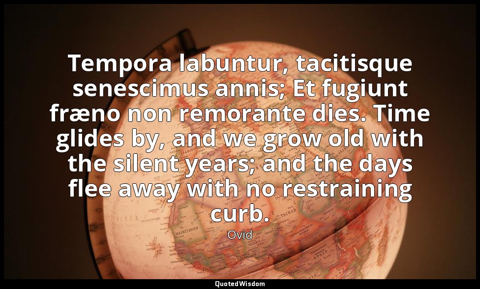 Tempora labuntur, tacitisque senescimus annis; Et fugiunt fræno non remorante di — Ovid