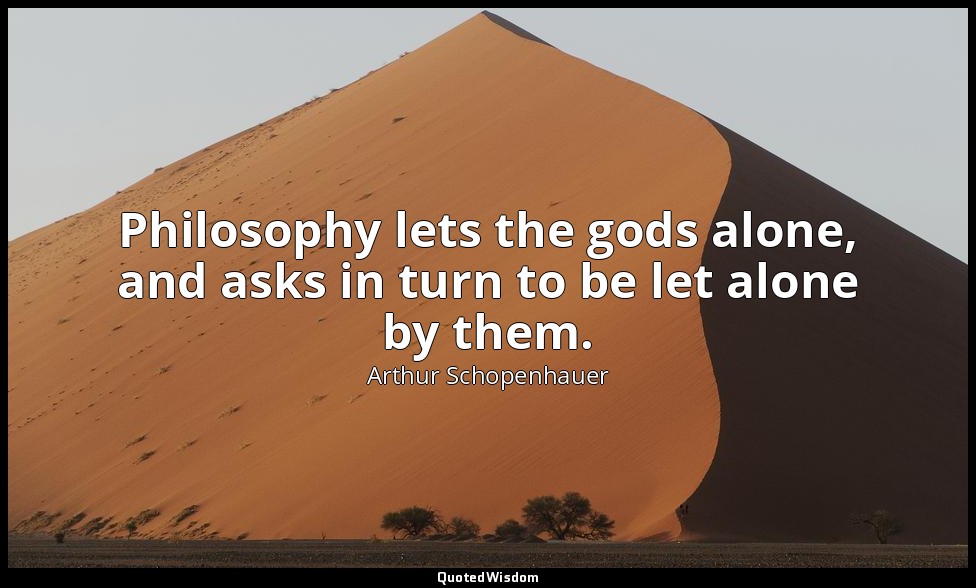 Philosophy lets the gods alone, and asks in turn to be let alone by them. — Arthur Schopenhauer