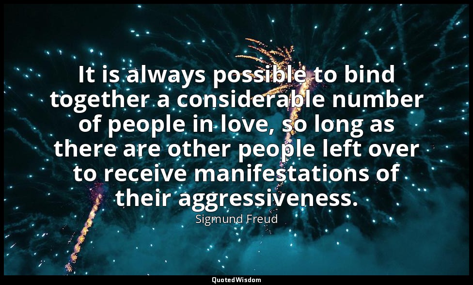 It is always possible to bind together a considerable number of people in love,  — Sigmund Freud