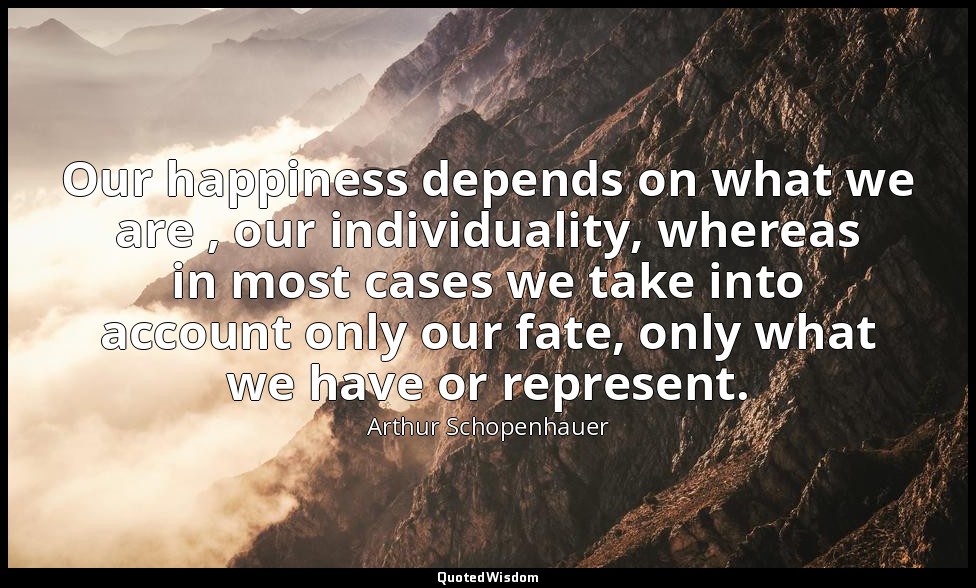 Our happiness depends on what we are , our individuality, whereas in most cases  — Arthur Schopenhauer