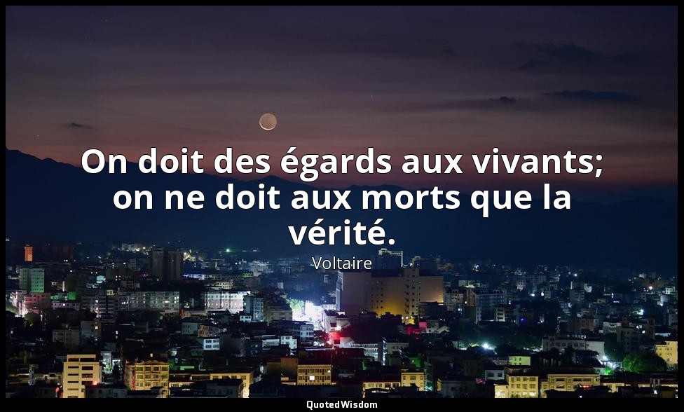 On doit des égards aux vivants; on ne doit aux morts que la vérité. — Voltaire