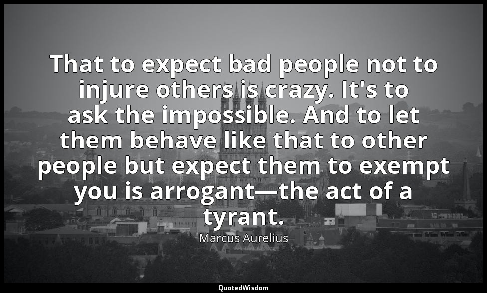 That to expect bad people not to injure others is crazy. It's to ask the impossi — Marcus Aurelius