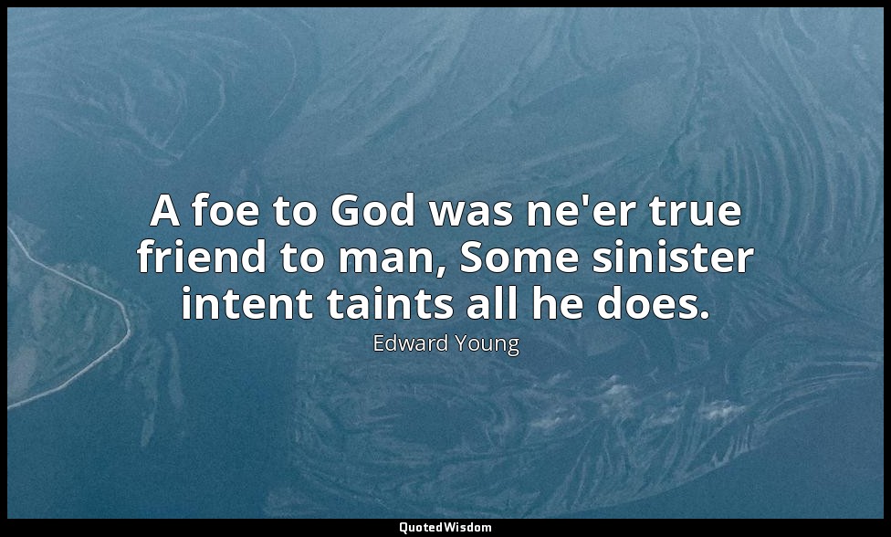 A foe to God was ne'er true friend to man, Some sinister intent taints all he do — Edward Young