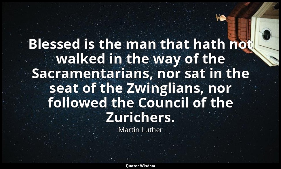 Blessed is the man that hath not walked in the way of the Sacramentarians, nor s — Martin Luther