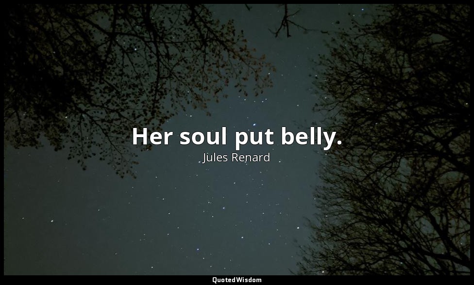 Her soul put belly. — Jules Renard