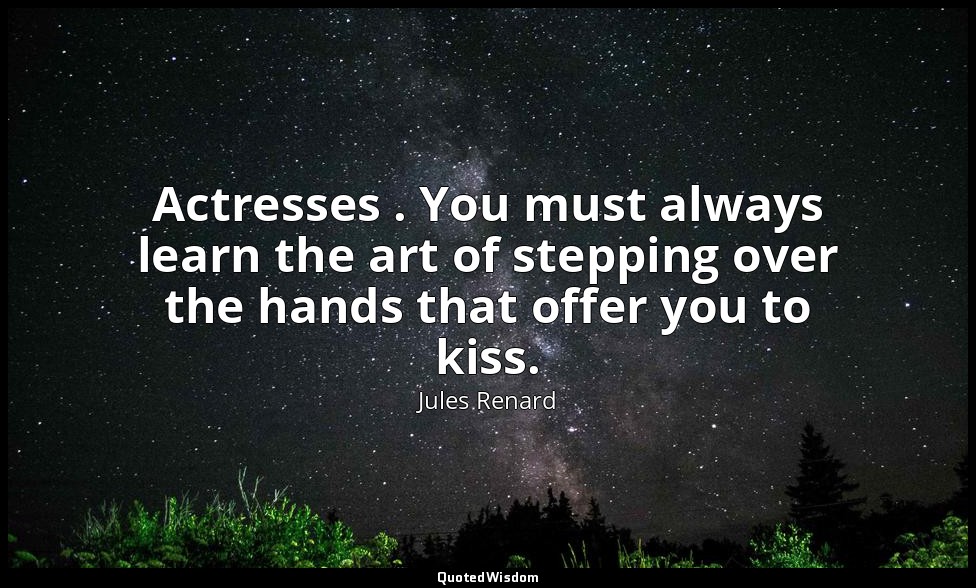 Actresses . You must always learn the art of stepping over the hands that offer  — Jules Renard
