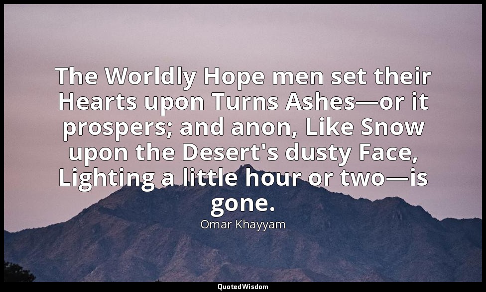 The Worldly Hope men set their Hearts upon Turns Ashes—or it prospers; and anon, — Omar Khayyam