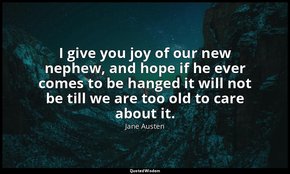 I give you joy of our new nephew, and hope if he ever comes to be hanged it will — Jane Austen