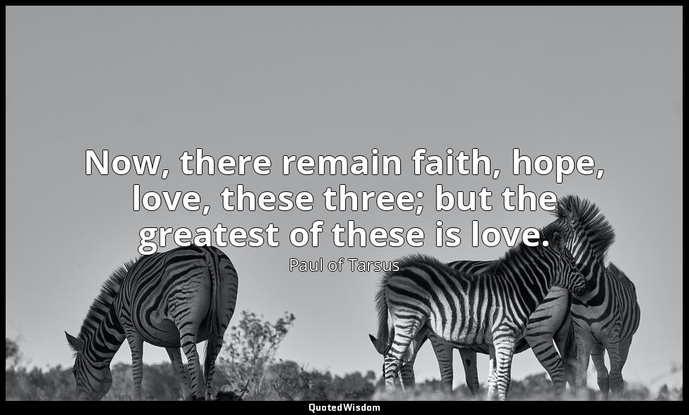 Now, there remain faith, hope, love, these three; but the greatest of these is l — Paul of Tarsus