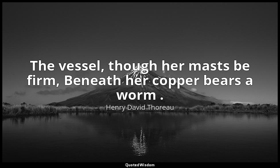 The vessel, though her masts be firm, Beneath her copper bears a worm . — Henry David Thoreau