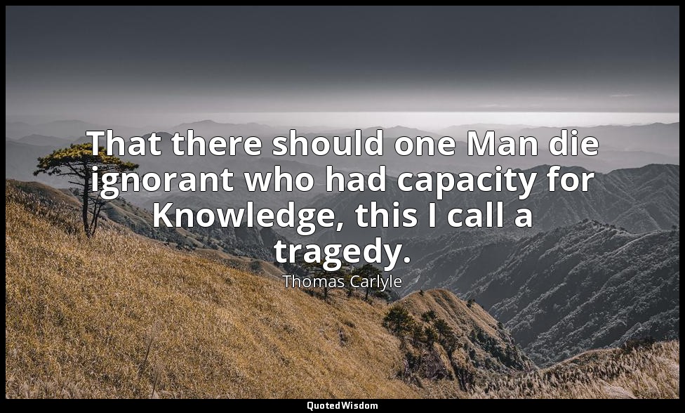 That there should one Man die ignorant who had capacity for Knowledge, this I ca — Thomas Carlyle