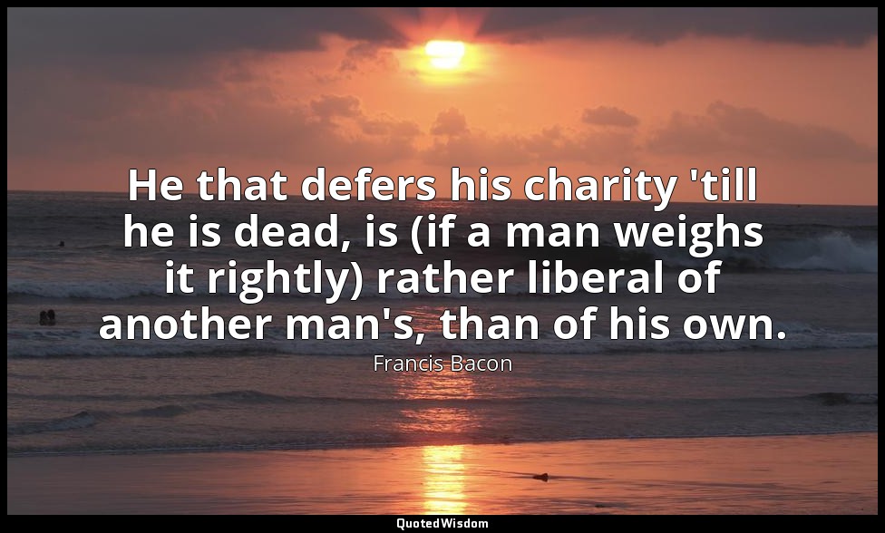He that defers his charity 'till he is dead, is (if a man weighs it rightly) rat — Francis Bacon