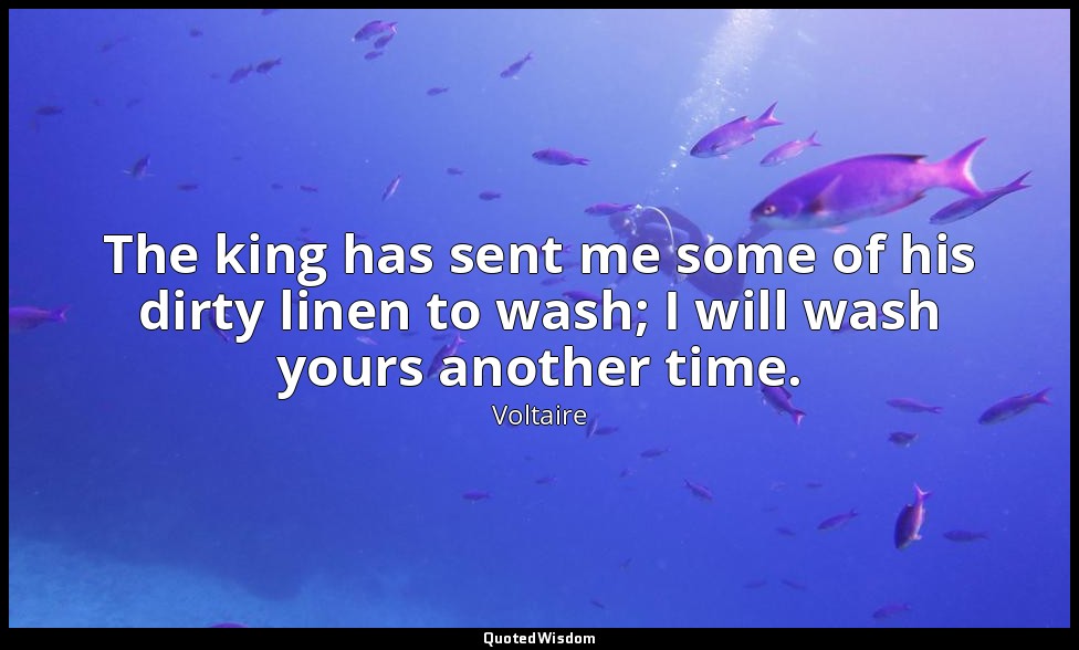 The king has sent me some of his dirty linen to wash; I will wash yours another  — Voltaire