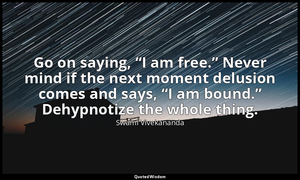 Go on saying, “I am free.” Never mind if the next moment delusion comes and says — Swami Vivekananda