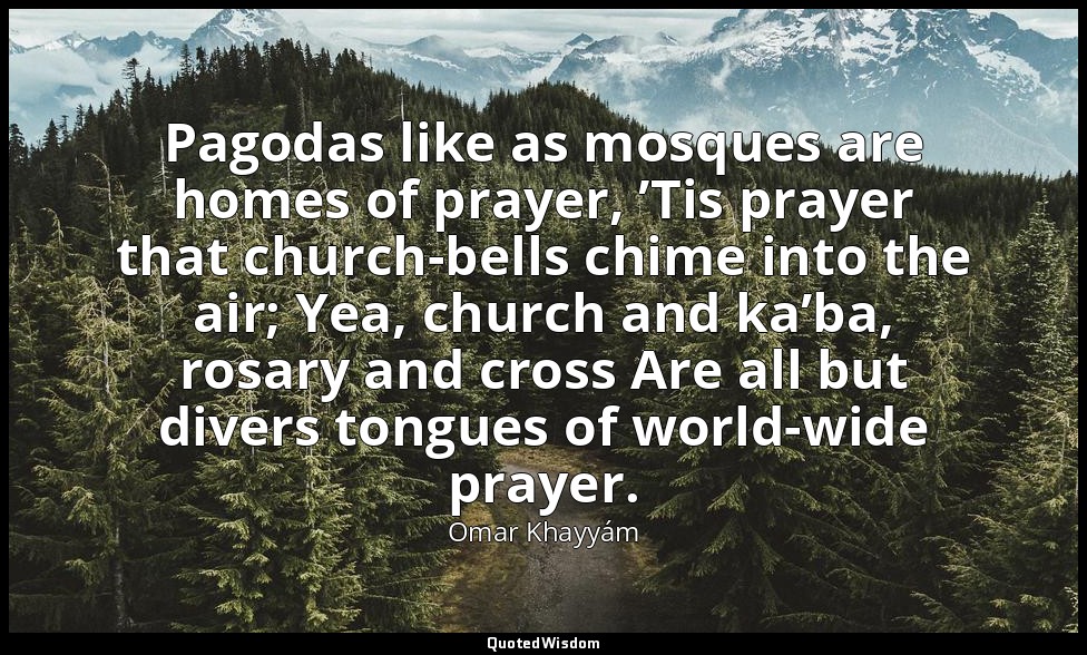 Pagodas like as mosques are homes of prayer, ’Tis prayer that church-bells chime — Omar Khayyám