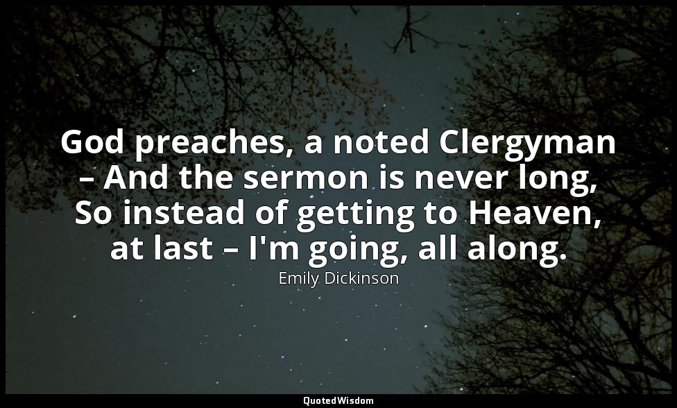 God preaches, a noted Clergyman – And the sermon is never long, So instead of ge — Emily Dickinson