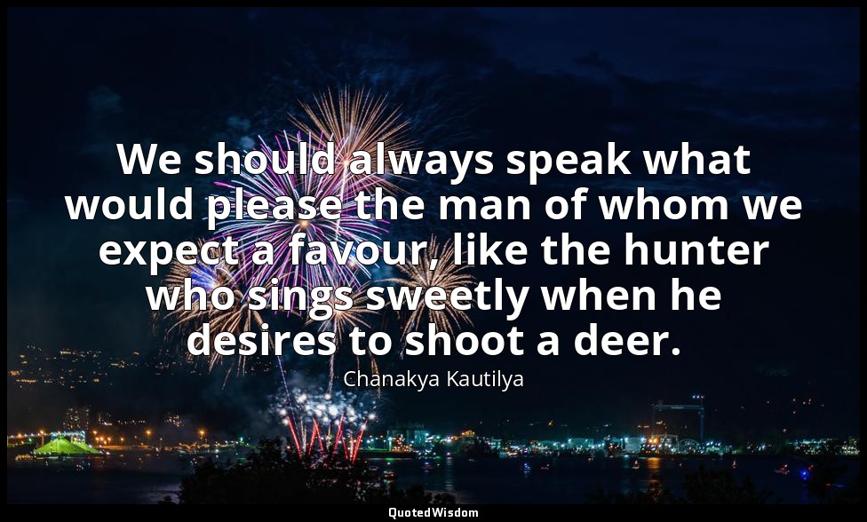 We should always speak what would please the man of whom we expect a favour, lik — Chanakya Kautilya