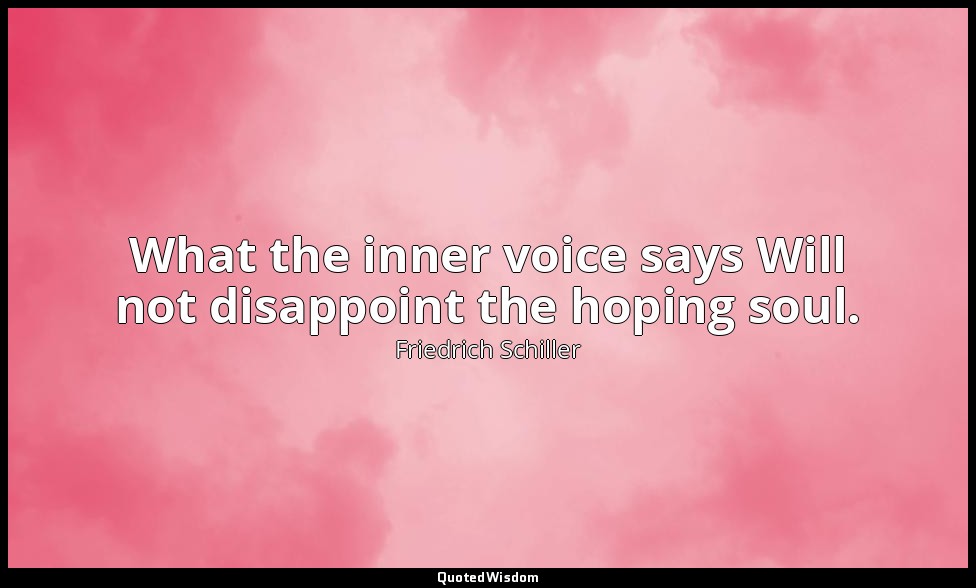 What the inner voice says Will not disappoint the hoping soul. — Friedrich Schiller