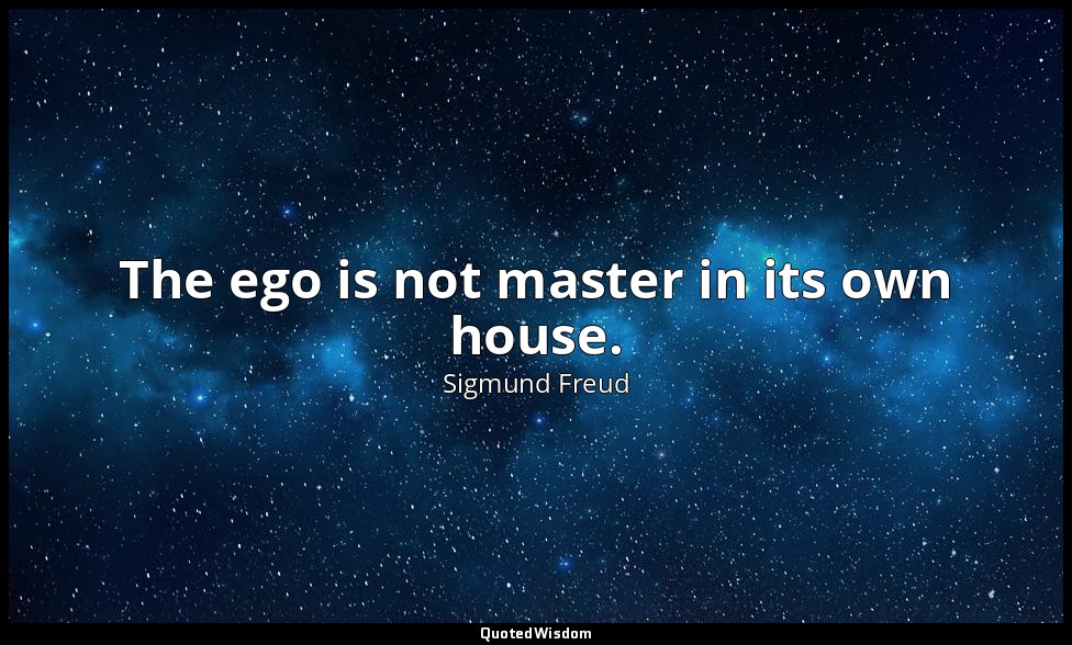 The ego is not master in its own house. — Sigmund Freud