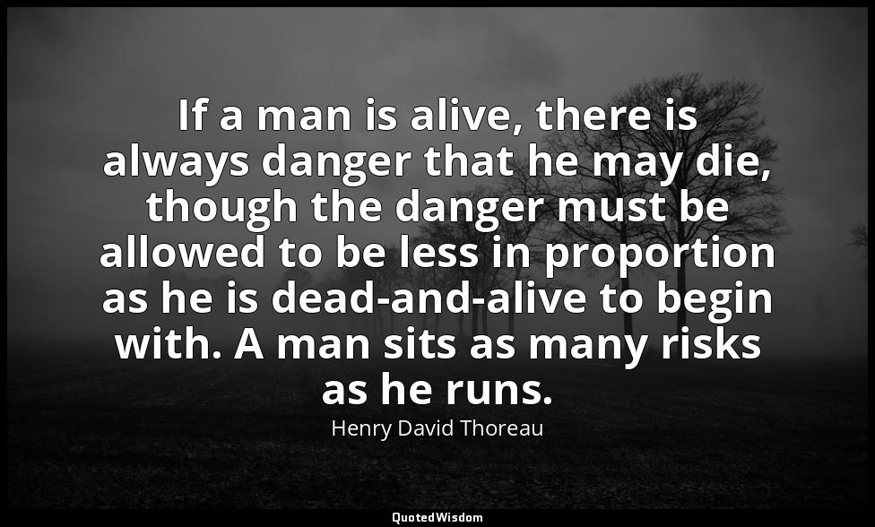 If a man is alive, there is always danger that he may die, though the danger mus — Henry David Thoreau