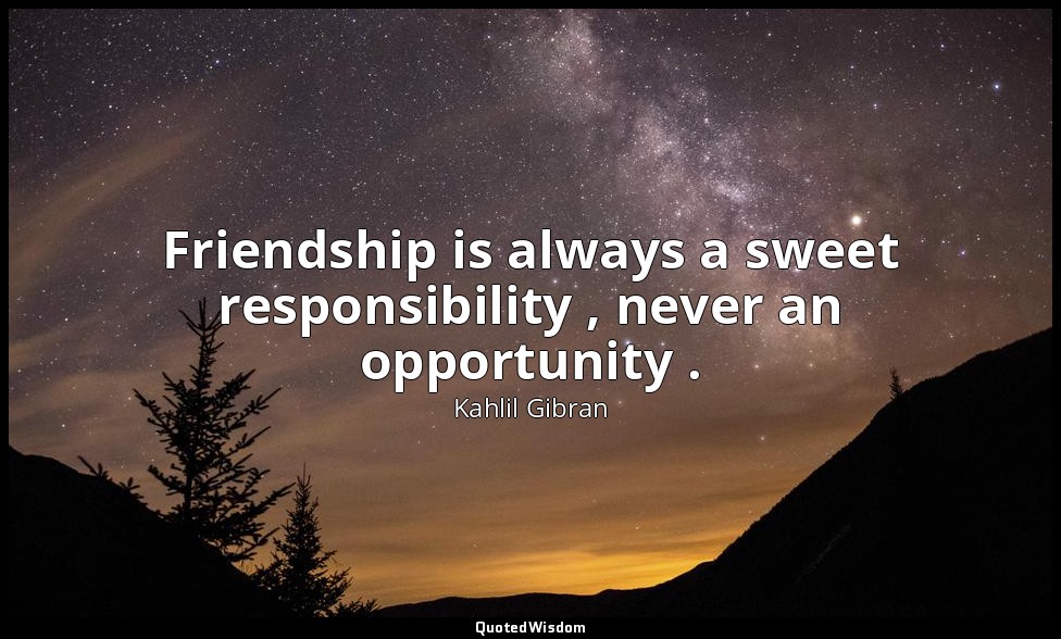 Friendship is always a sweet responsibility , never an opportunity . — Kahlil Gibran