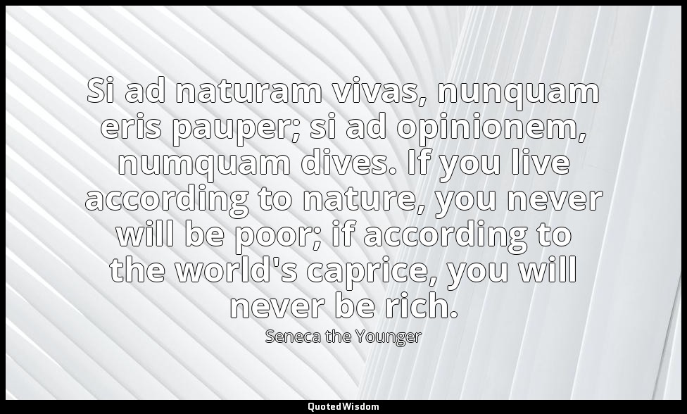 Si ad naturam vivas, nunquam eris pauper; si ad opinionem, numquam dives. If you — Seneca the Younger