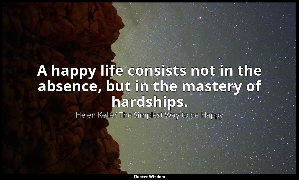 A happy life consists not in the absence, but in the mastery of hardships. — Helen Keller The Simplest Way to be Happy