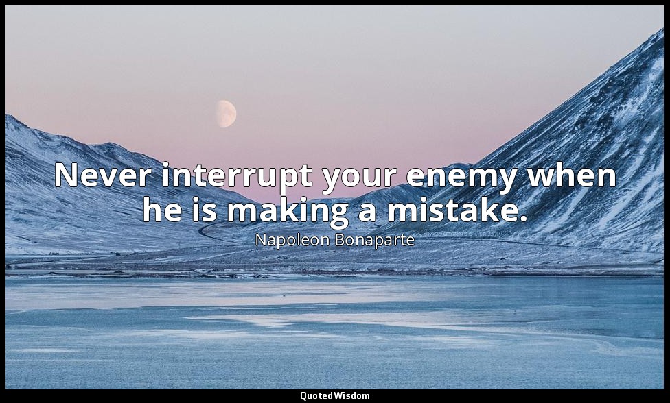 Never interrupt your enemy when he is making a mistake. — Napoleon Bonaparte