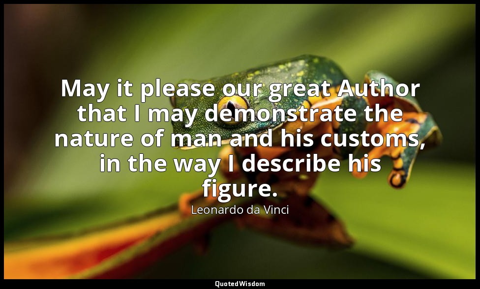 May it please our great Author that I may demonstrate the nature of man and his  — Leonardo da Vinci