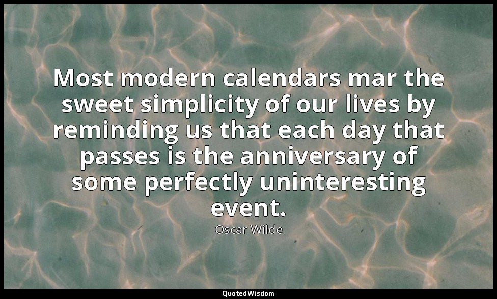Most modern calendars mar the sweet simplicity of our lives by reminding us that — Oscar Wilde