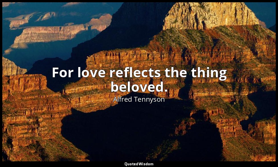 For love reflects the thing beloved. — Alfred Tennyson