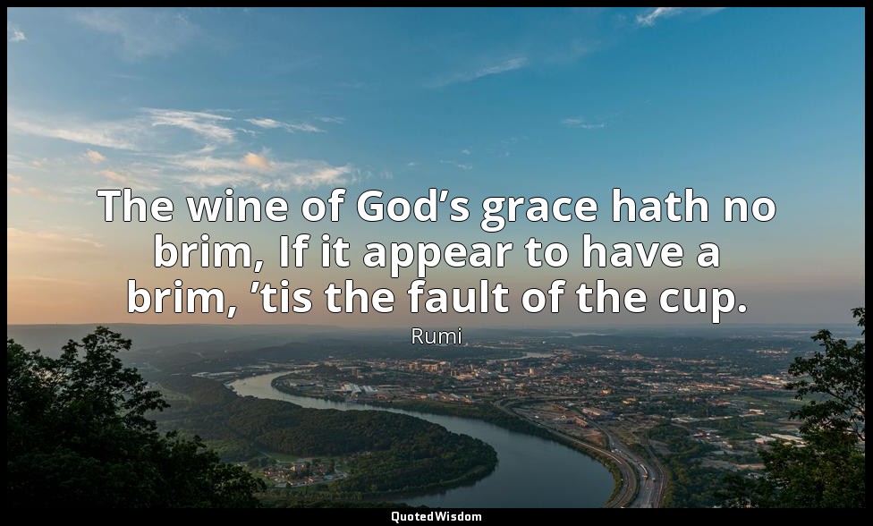 The wine of God’s grace hath no brim, If it appear to have a brim, ’tis the faul — Rumi