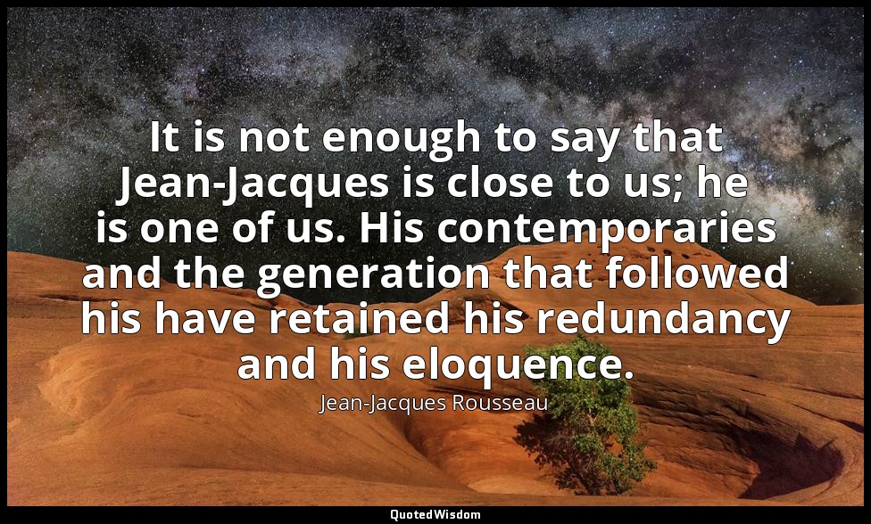 It is not enough to say that Jean-Jacques is close to us; he is one of us. His c — Jean-Jacques Rousseau