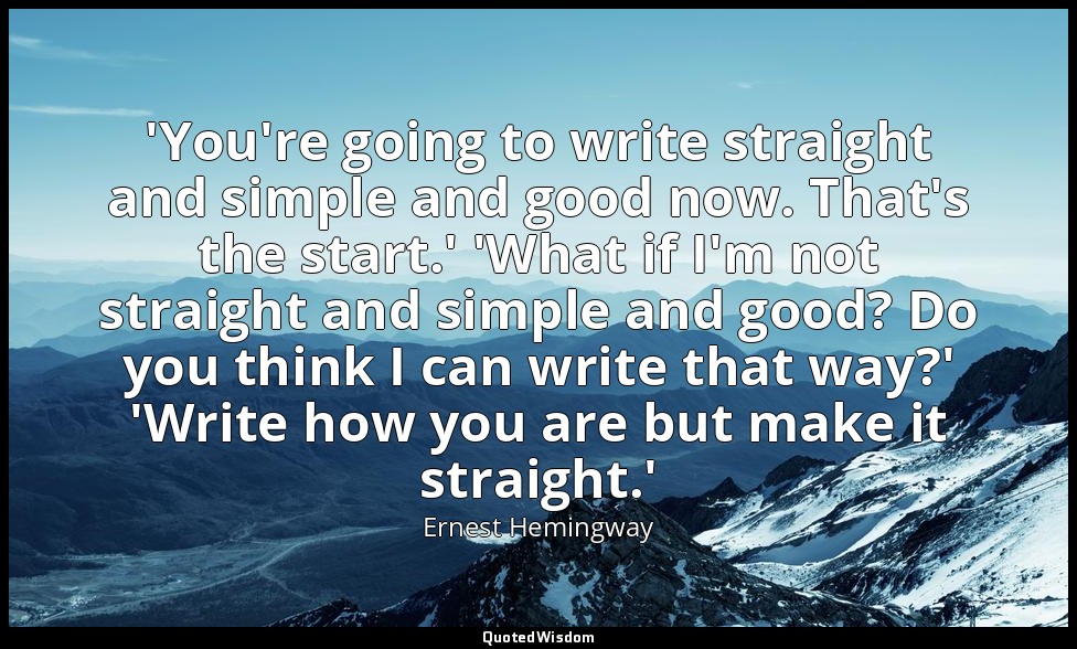 'You're going to write straight and simple and good now. That's the start.' 'Wha — Ernest Hemingway