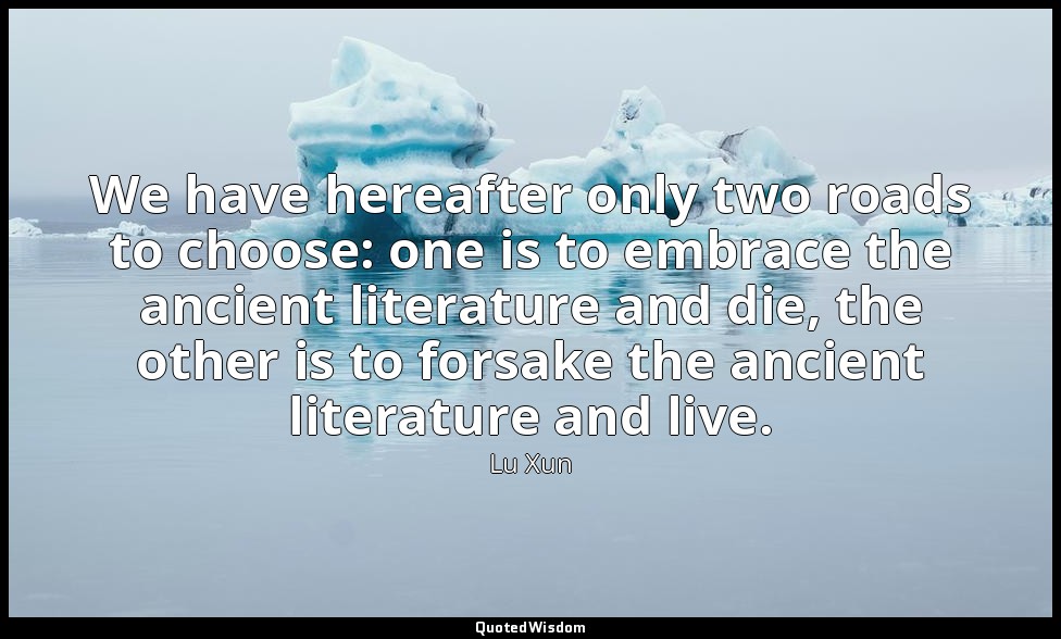 We have hereafter only two roads to choose: one is to embrace the ancient litera — Lu Xun