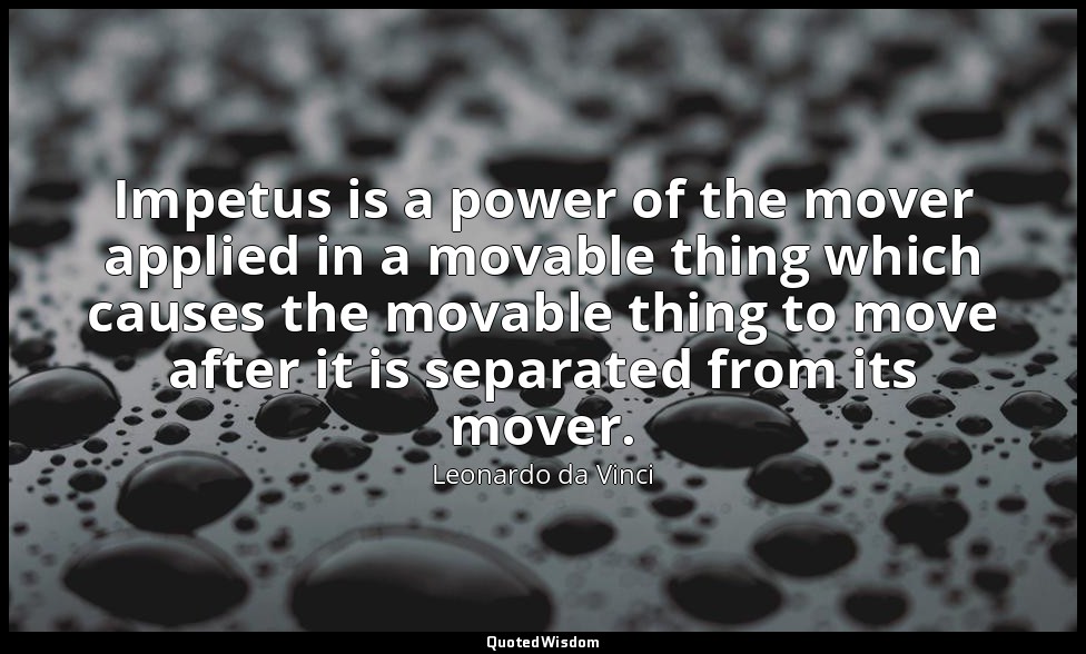 Impetus is a power of the mover applied in a movable thing which causes the mova — Leonardo da Vinci