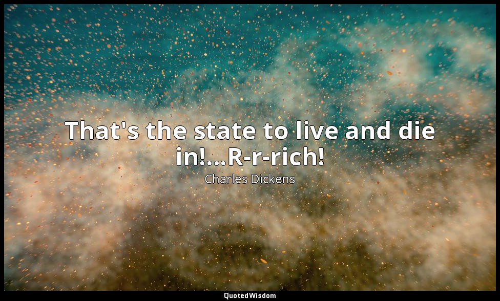 That's the state to live and die in!...R-r-rich! — Charles Dickens