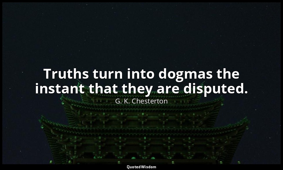 Truths turn into dogmas the instant that they are disputed. — G. K. Chesterton