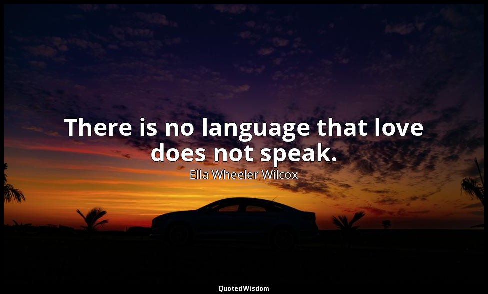 There is no language that love does not speak. — Ella Wheeler Wilcox