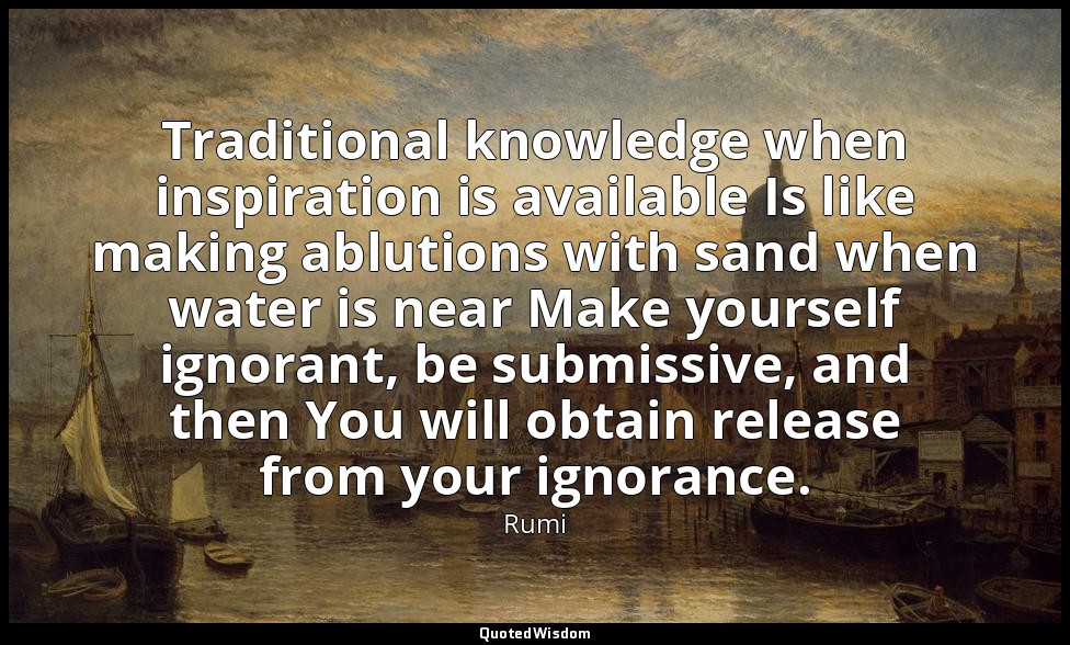 Traditional knowledge when inspiration is available Is like making ablutions wit — Rumi