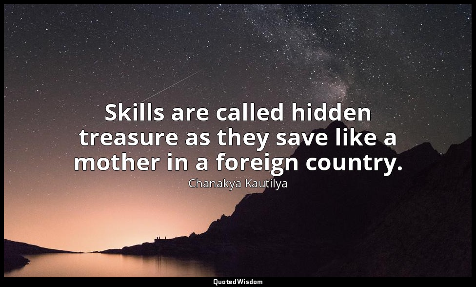 Skills are called hidden treasure as they save like a mother in a foreign countr — Chanakya Kautilya