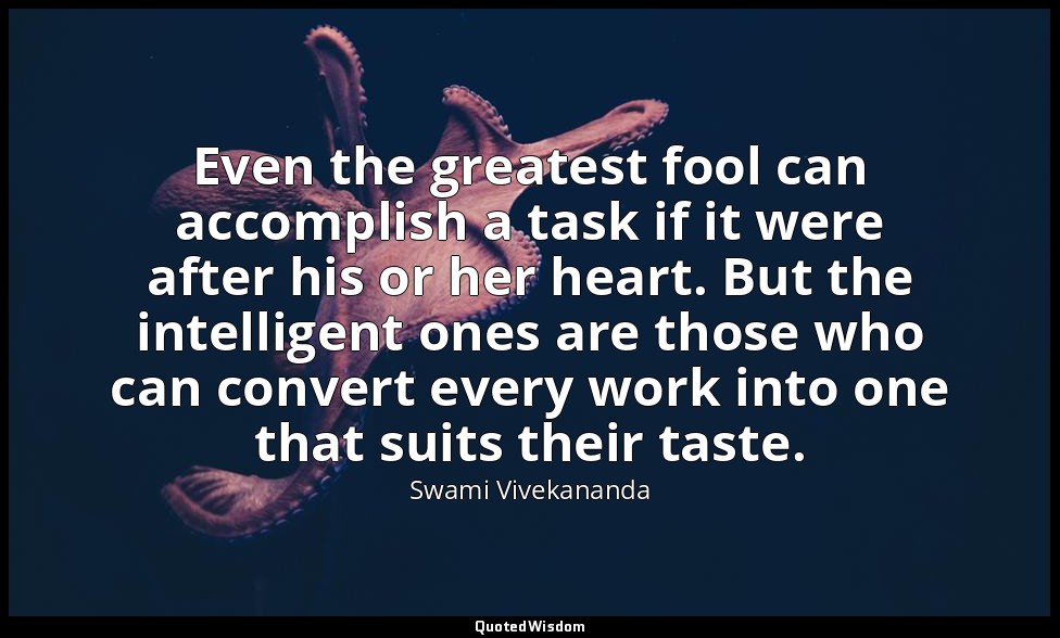 Even the greatest fool can accomplish a task if it were after his or her heart.  — Swami Vivekananda