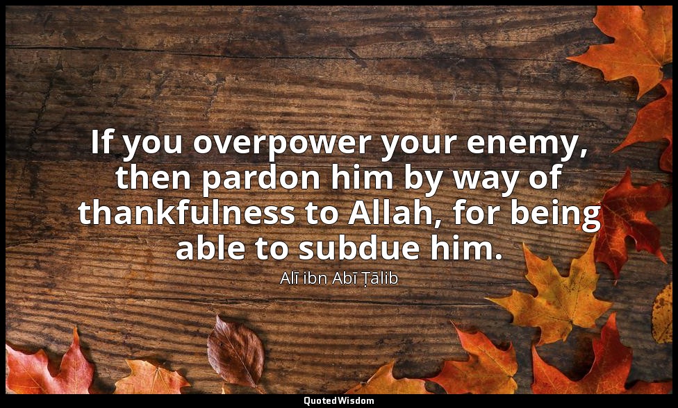 If you overpower your enemy, then pardon him by way of thankfulness to Allah, fo — Alī ibn Abī Ṭālib