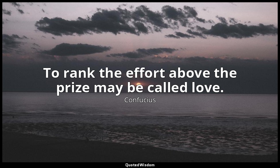 To rank the effort above the prize may be called love. — Confucius