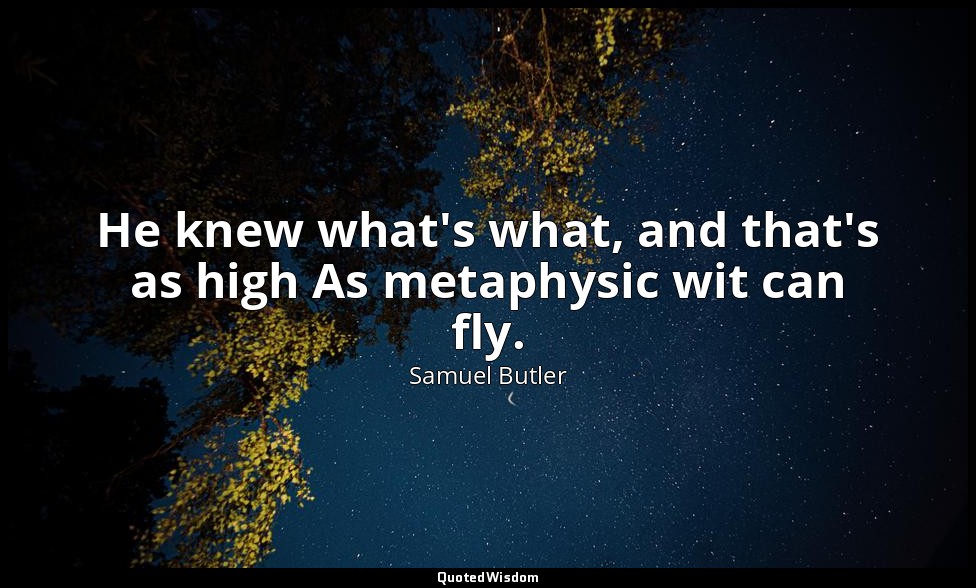 He knew what's what, and that's as high As metaphysic wit can fly. — Samuel Butler