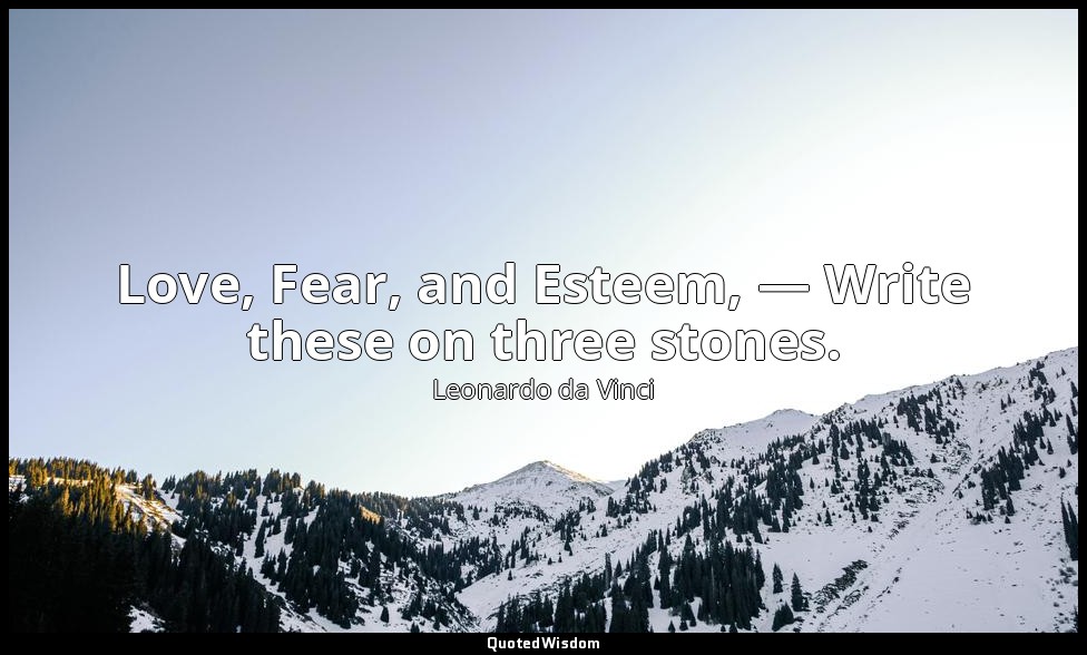 Love, Fear, and Esteem, — Write these on three stones. — Leonardo da Vinci