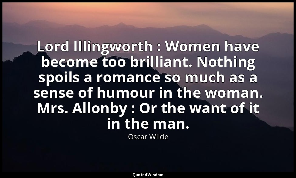 Lord Illingworth : Women have become too brilliant. Nothing spoils a romance so  — Oscar Wilde
