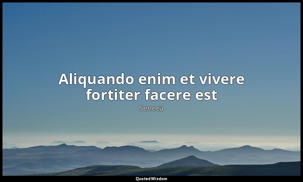 Aliquando enim et vivere fortiter facere est — Seneca