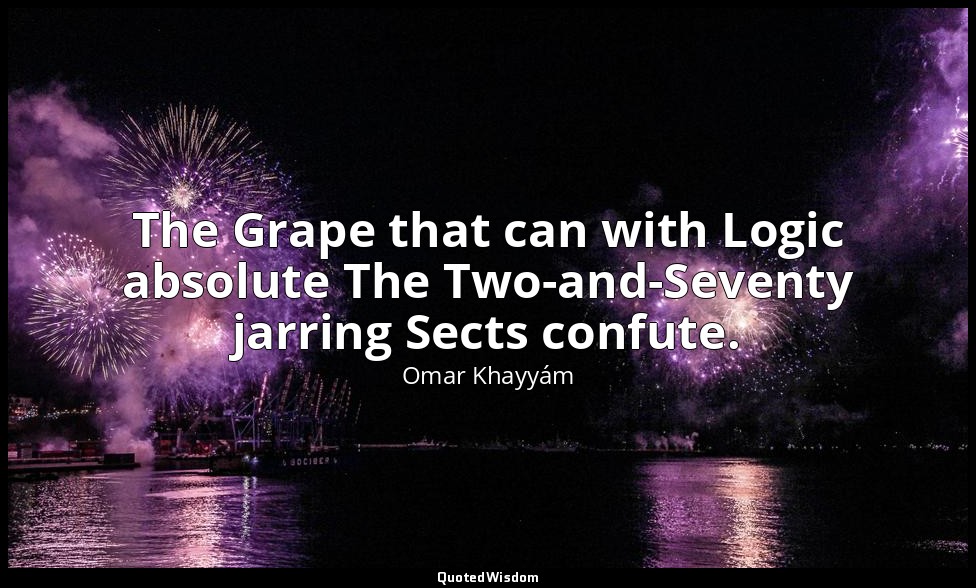 The Grape that can with Logic absolute The Two-and-Seventy jarring Sects confute — Omar Khayyám