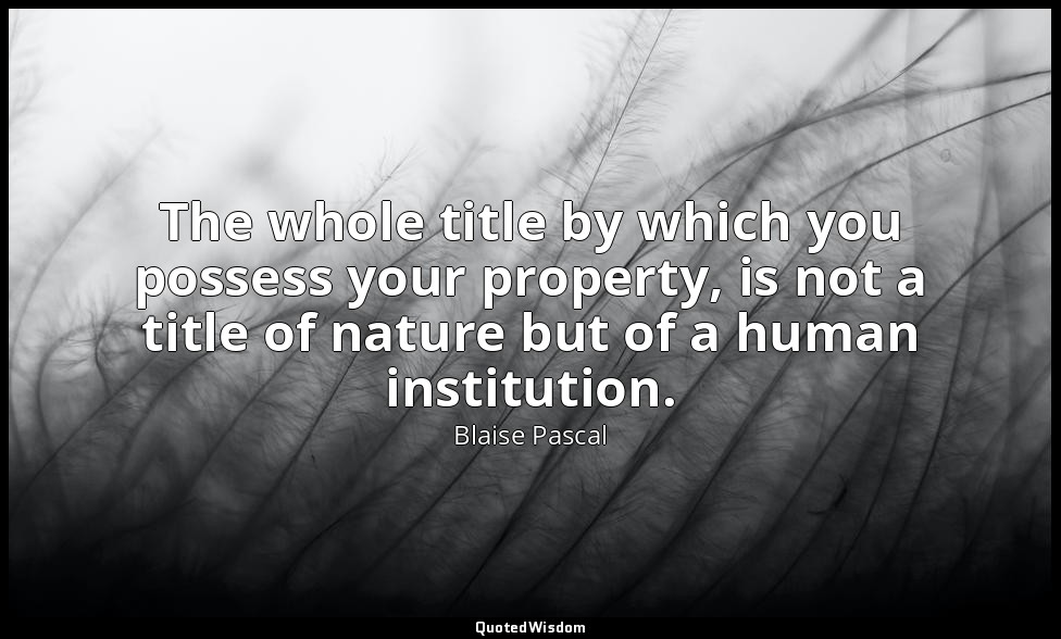 The whole title by which you possess your property, is not a title of nature but — Blaise Pascal